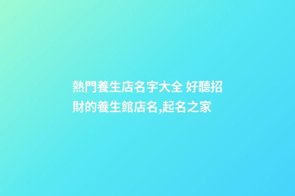 熱門養生店名字大全 好聽招財的養生館店名,起名之家-第1張-店鋪起名-玄機派